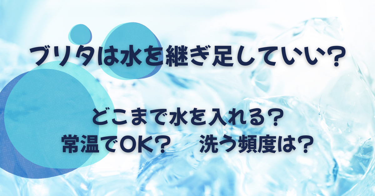ブリタは水を継ぎ足していい?ブリタにどこまで水を入れるかや常温だと腐るか、洗う頻度などを解説!!