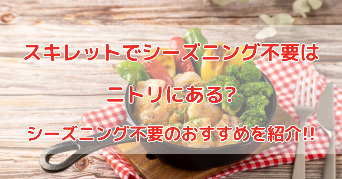 スキレットでシーズニング不要はニトリにある?シーズニング不要のスキレットのおすすめを紹介!!