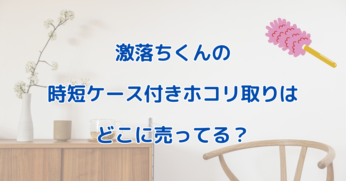 激落ちくんの時短ケース付きホコリ取りはどこに売ってる？